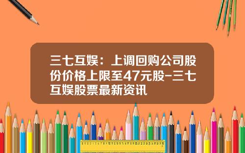 三七互娱：上调回购公司股份价格上限至47元股-三七互娱股票最新资讯