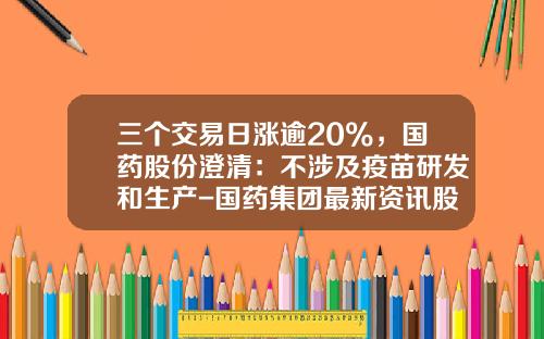 三个交易日涨逾20%，国药股份澄清：不涉及疫苗研发和生产-国药集团最新资讯股票