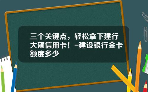 三个关键点，轻松拿下建行大额信用卡！-建设银行金卡额度多少