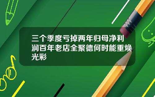 三个季度亏掉两年归母净利润百年老店全聚德何时能重焕光彩