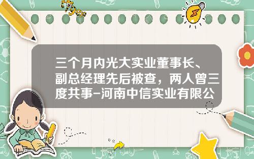 三个月内光大实业董事长、副总经理先后被查，两人曾三度共事-河南中信实业有限公司