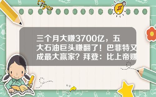 三个月大赚3700亿，五大石油巨头赚翻了！巴菲特又成最大赢家？拜登：比上帝赚得还多-原油20个点能赚多少钱