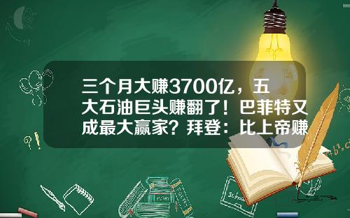 三个月大赚3700亿，五大石油巨头赚翻了！巴菲特又成最大赢家？拜登：比上帝赚得还多-巴菲特一年赚多少