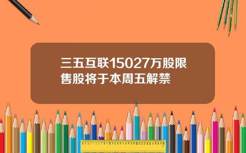 三五互联15027万股限售股将于本周五解禁