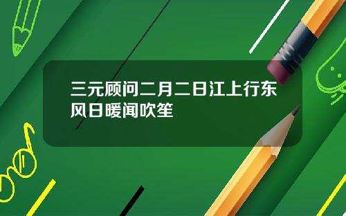 三元顾问二月二日江上行东风日暖闻吹笙