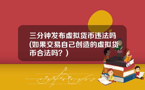 三分钟发布虚拟货币违法吗(如果交易自己创造的虚拟货币合法吗？)