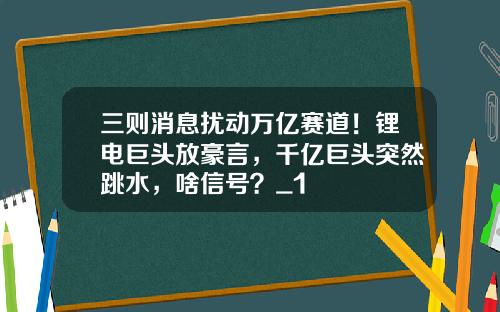 三则消息扰动万亿赛道！锂电巨头放豪言，千亿巨头突然跳水，啥信号？_1
