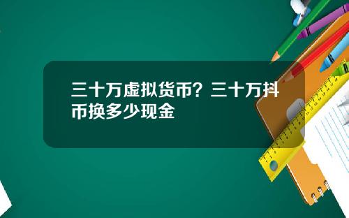三十万虚拟货币？三十万抖币换多少现金