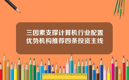三因素支撑计算机行业配置优势机构推荐四条投资主线