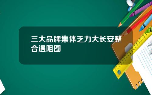 三大品牌集体乏力大长安整合遇阻图
