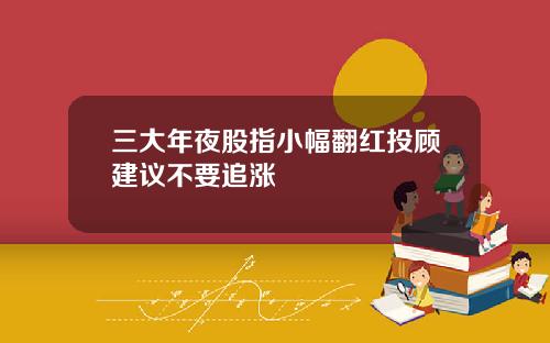 三大年夜股指小幅翻红投顾建议不要追涨