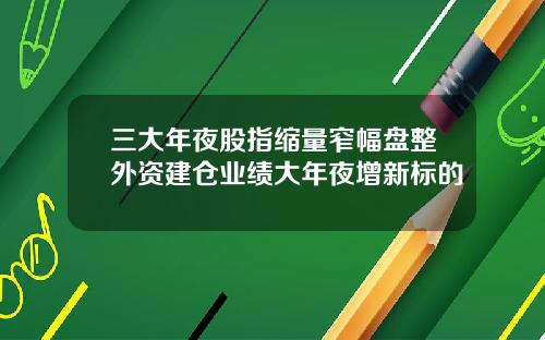 三大年夜股指缩量窄幅盘整外资建仓业绩大年夜增新标的