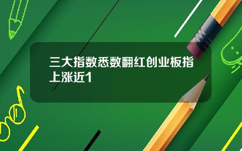 三大指数悉数翻红创业板指上涨近1