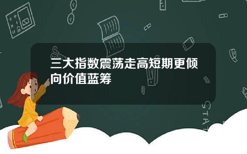 三大指数震荡走高短期更倾向价值蓝筹