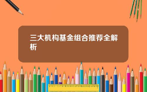 三大机构基金组合推荐全解析