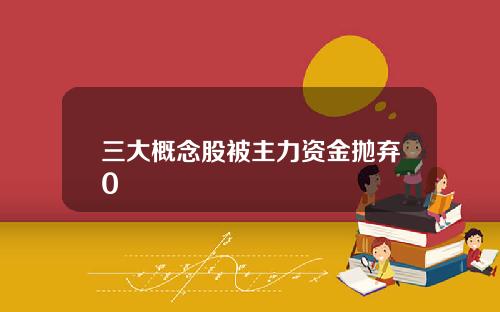 三大概念股被主力资金抛弃0
