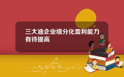 三大油企业绩分化盈利能力有待提高