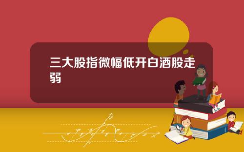 三大股指微幅低开白酒股走弱