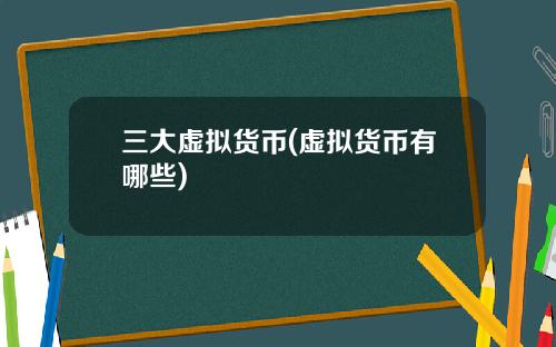 三大虚拟货币(虚拟货币有哪些)