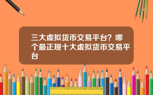 三大虚拟货币交易平台？哪个最正规十大虚拟货币交易平台