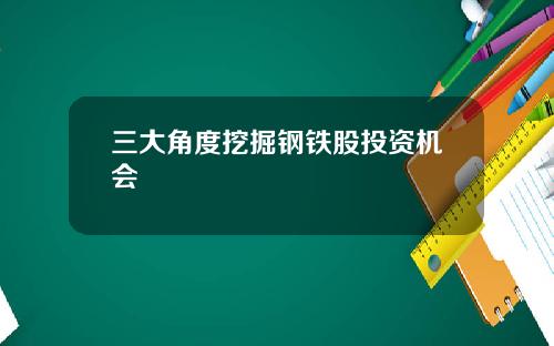三大角度挖掘钢铁股投资机会