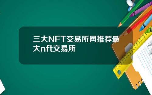 三大NFT交易所网推荐最大nft交易所