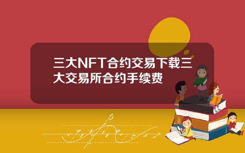 三大NFT合约交易下载三大交易所合约手续费