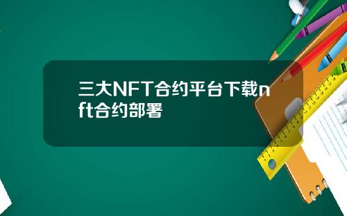三大NFT合约平台下载nft合约部署
