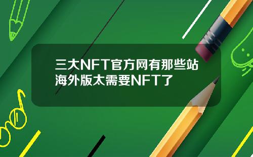 三大NFT官方网有那些站海外版太需要NFT了