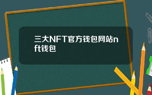 三大NFT官方钱包网站nft钱包