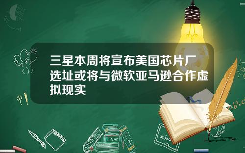 三星本周将宣布美国芯片厂选址或将与微软亚马逊合作虚拟现实