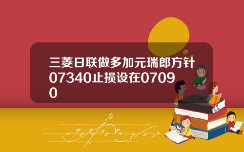 三菱日联做多加元瑞郎方针07340止损设在07090