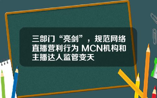三部门“亮剑”，规范网络直播营利行为 MCN机构和主播达人监管变天