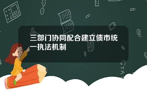 三部门协同配合建立债市统一执法机制