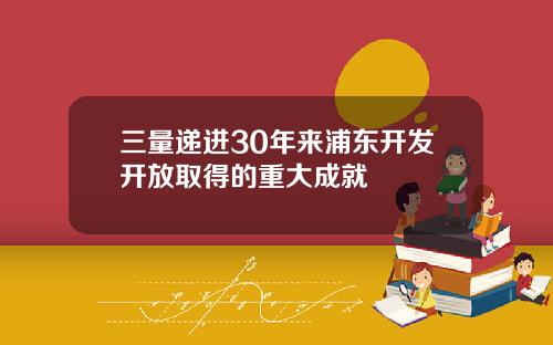 三量递进30年来浦东开发开放取得的重大成就