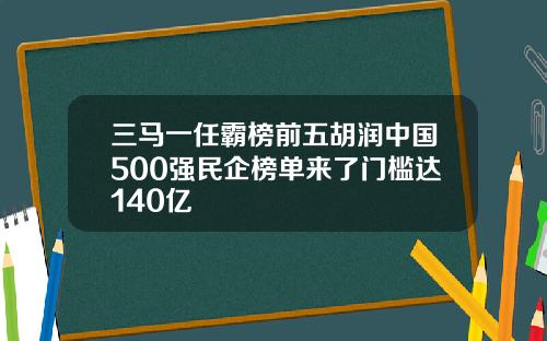 三马一任霸榜前五胡润中国500强民企榜单来了门槛达140亿