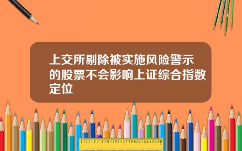 上交所剔除被实施风险警示的股票不会影响上证综合指数定位