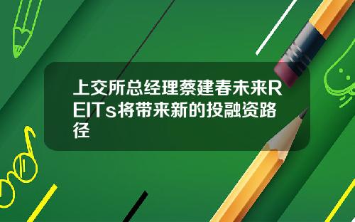 上交所总经理蔡建春未来REITs将带来新的投融资路径