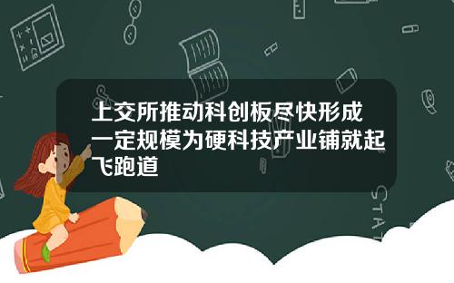 上交所推动科创板尽快形成一定规模为硬科技产业铺就起飞跑道