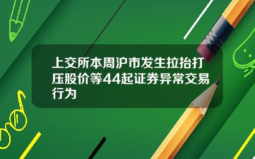 上交所本周沪市发生拉抬打压股价等44起证券异常交易行为