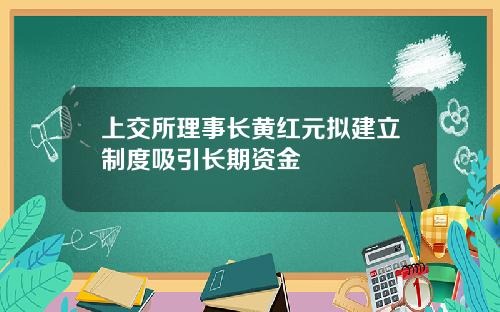 上交所理事长黄红元拟建立制度吸引长期资金