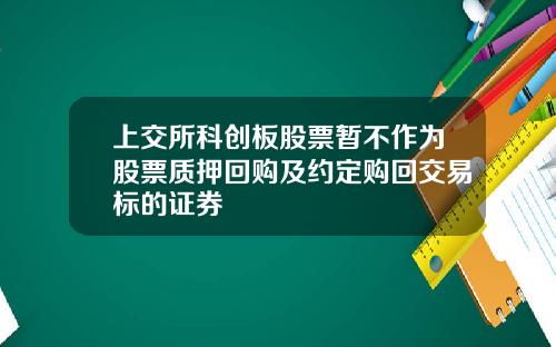 上交所科创板股票暂不作为股票质押回购及约定购回交易标的证券