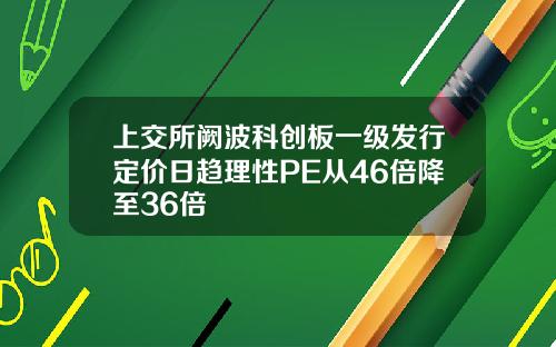 上交所阙波科创板一级发行定价日趋理性PE从46倍降至36倍
