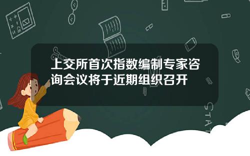 上交所首次指数编制专家咨询会议将于近期组织召开