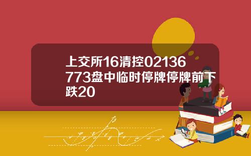上交所16清控02136773盘中临时停牌停牌前下跌20