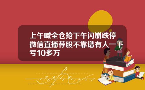 上午喊全仓抢下午闪崩跌停微信直播荐股不靠谱有人一下亏10多万