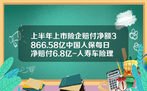 上半年上市险企赔付净额3866.58亿中国人保每日净赔付6.8亿-人寿车险理赔赔多少【新闻】.