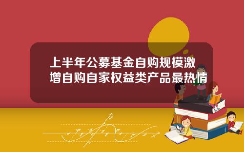上半年公募基金自购规模激增自购自家权益类产品最热情