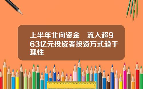 上半年北向资金淨流入超963亿元投资者投资方式趋于理性
