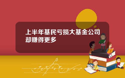 上半年基民亏损大基金公司却赚得更多